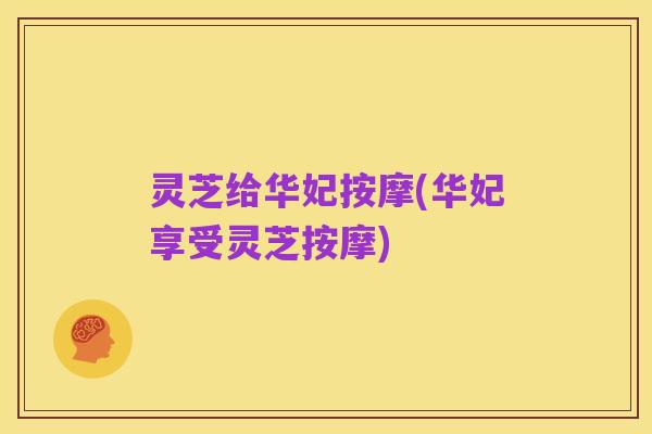 灵芝给华妃按摩(华妃享受灵芝按摩)