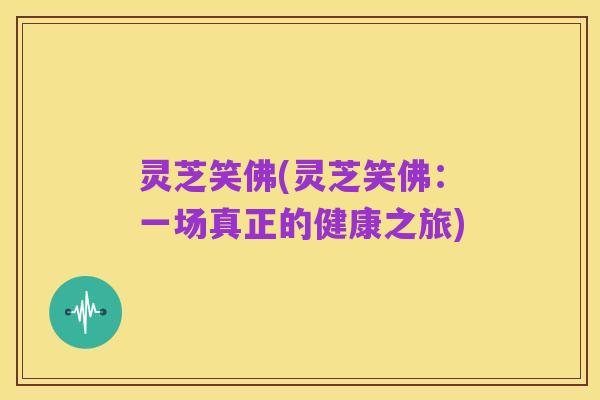 灵芝笑佛(灵芝笑佛:一场真正的健康之旅)