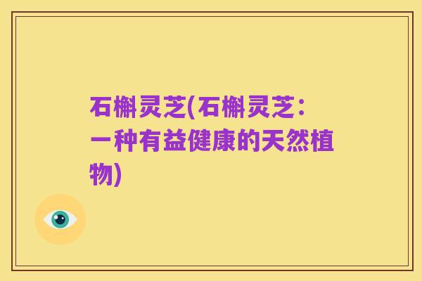 石槲灵芝(石槲灵芝：一种有益健康的天然植物)