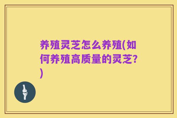 养殖灵芝怎么养殖(如何养殖高质量的灵芝?)