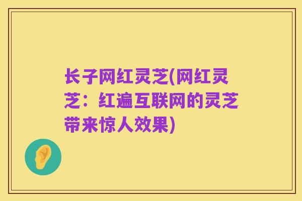 长子网红灵芝(网红灵芝:红遍互联网的灵芝带来惊人效果)