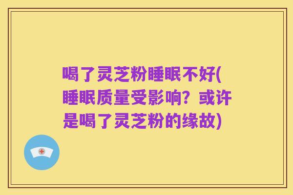 喝了灵芝粉睡眠不好(睡眠质量受影响？或许是喝了灵芝粉的缘故)