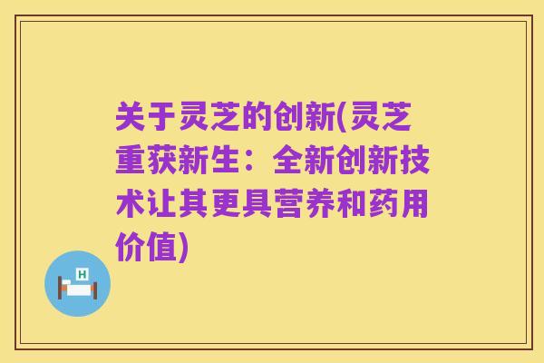 关于灵芝的创新(灵芝重获新生:全新创新技术让其更具营养和药用价值)