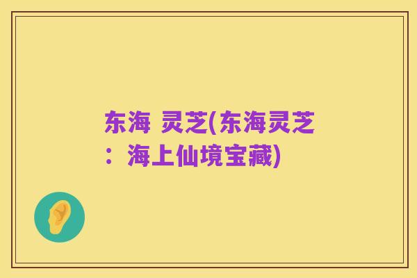 东海 灵芝(东海灵芝:海上仙境宝藏)