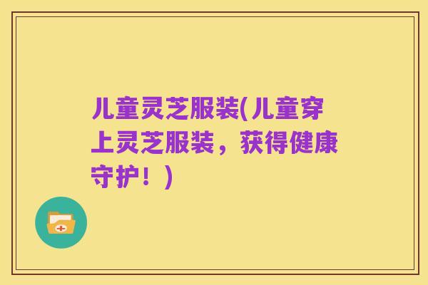 儿童灵芝服装(儿童穿上灵芝服装，获得健康守护！)
