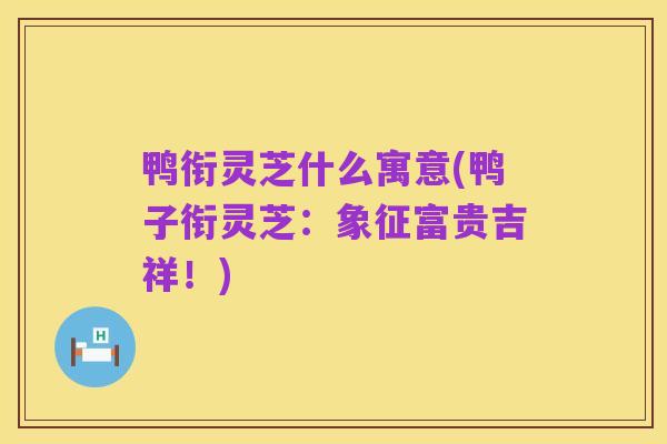鸭衔灵芝什么寓意(鸭子衔灵芝：象征富贵吉祥！)