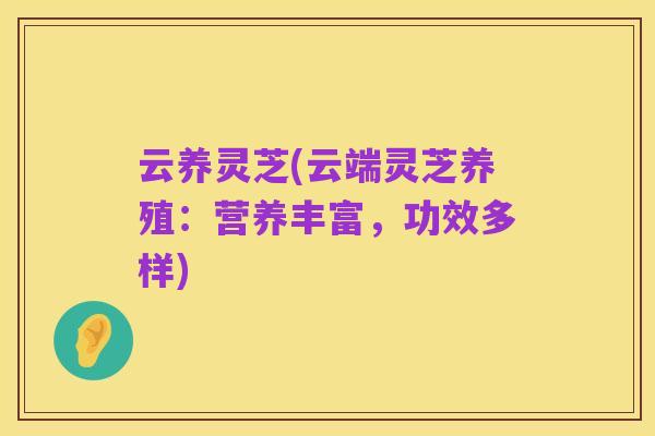 云养灵芝(云端灵芝养殖:营养丰富,功效多样)