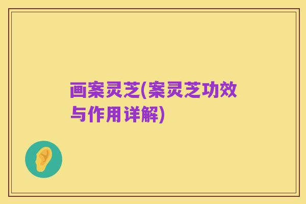 画案灵芝(案灵芝功效与作用详解)