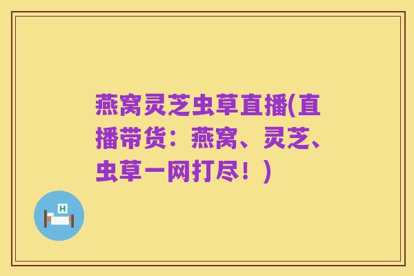 燕窝灵芝虫草直播(直播带货：燕窝、灵芝、虫草一网打尽！)