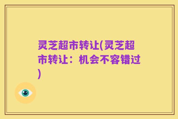 灵芝超市转让(灵芝超市转让:机会不容错过)
