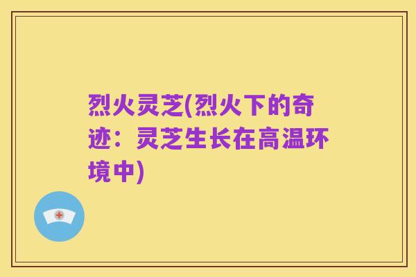烈火灵芝(烈火下的奇迹:灵芝生长在高温环境中)