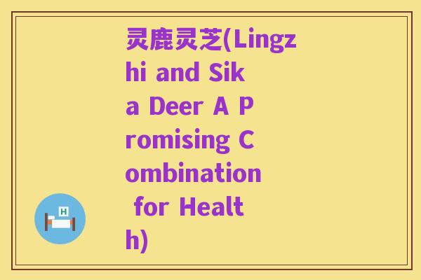 灵鹿灵芝(Lingzhi and Sika Deer A Promising Combination for Health)