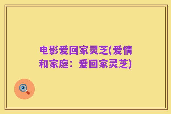 电影爱回家灵芝(爱情和家庭：爱回家灵芝)