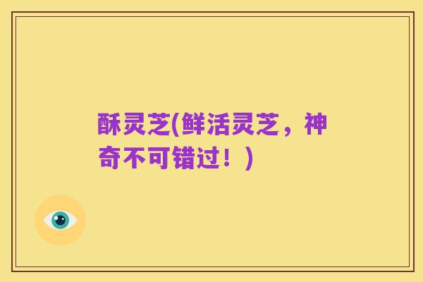 酥灵芝(鲜活灵芝，神奇不可错过！)