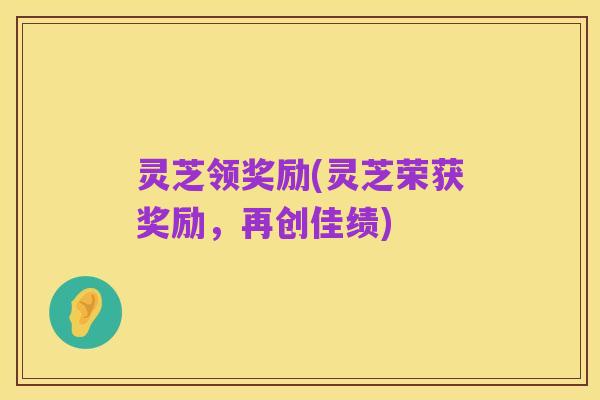 灵芝领奖励(灵芝荣获奖励,再创佳绩)