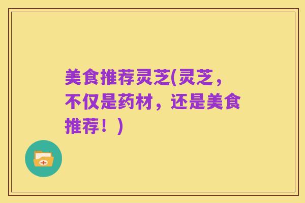 美食推荐灵芝(灵芝,不仅是药材,还是美食推荐!)