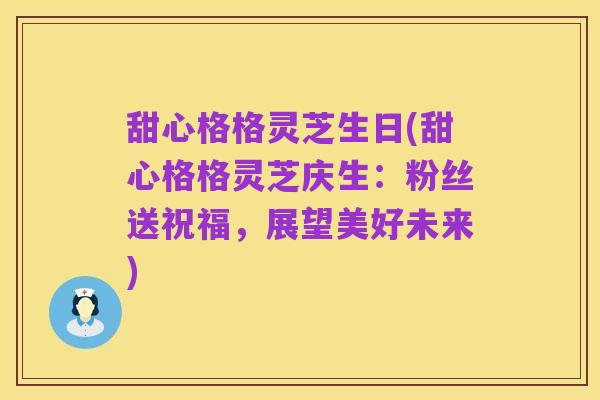 甜心格格灵芝生日(甜心格格灵芝庆生:粉丝送祝福,展望美好未来)