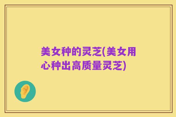 美女种的灵芝(美女用心种出高质量灵芝)