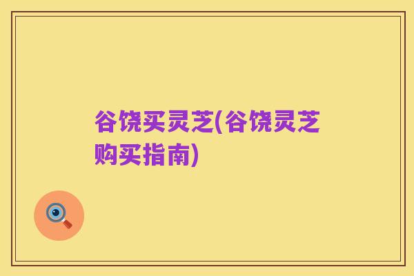谷饶买灵芝(谷饶灵芝购买指南)