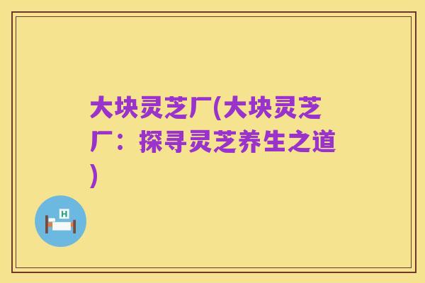 大块灵芝厂(大块灵芝厂:探寻灵芝养生之道)