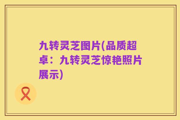 九转灵芝图片(品质超卓：九转灵芝惊艳照片展示)