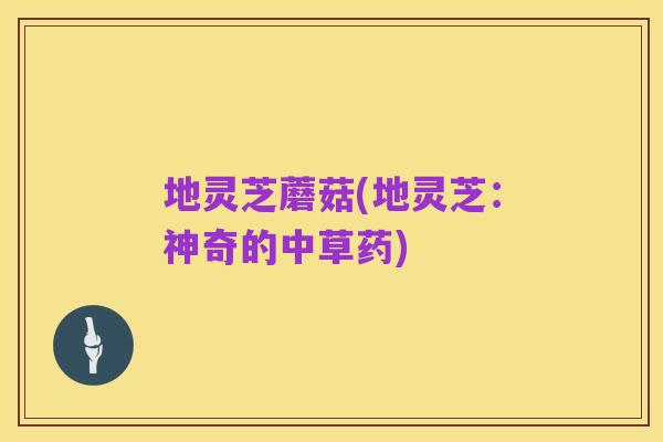 地灵芝蘑菇(地灵芝:神奇的中草药)