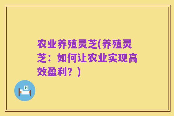 农业养殖灵芝(养殖灵芝:如何让农业实现高效盈利?)