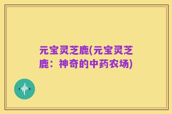 元宝灵芝鹿(元宝灵芝鹿:神奇的中药农场)