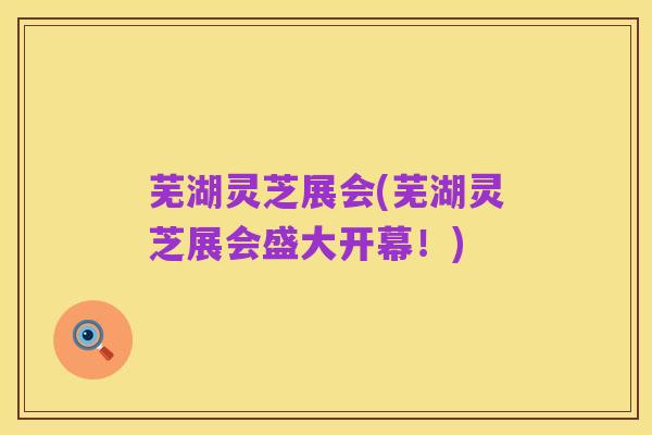 芜湖灵芝展会(芜湖灵芝展会盛大开幕！)