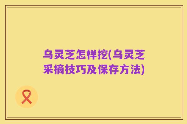 乌灵芝怎样挖(乌灵芝采摘技巧及保存方法)