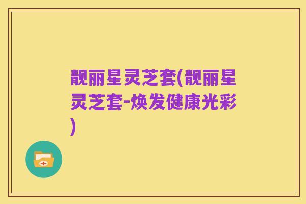 靓丽星灵芝套(靓丽星灵芝套-焕发健康光彩)