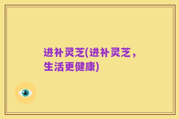 进补灵芝(进补灵芝，生活更健康)