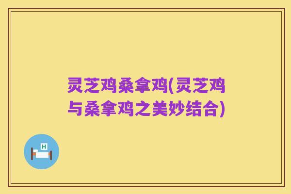 灵芝鸡桑拿鸡(灵芝鸡与桑拿鸡之美妙结合)