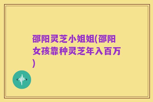 邵阳灵芝小姐姐(邵阳女孩靠种灵芝年入百万)