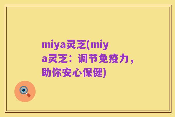 miya灵芝(miya灵芝:调节免疫力,助你安心保健)