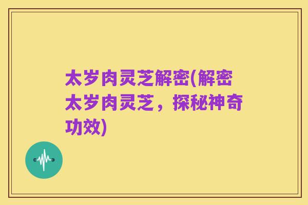 太岁肉灵芝解密(解密太岁肉灵芝，探秘神奇功效)