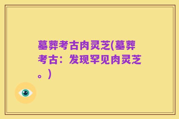 墓葬考古肉灵芝(墓葬考古:发现罕见肉灵芝。)