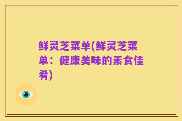 鲜灵芝菜单(鲜灵芝菜单：健康美味的素食佳肴)