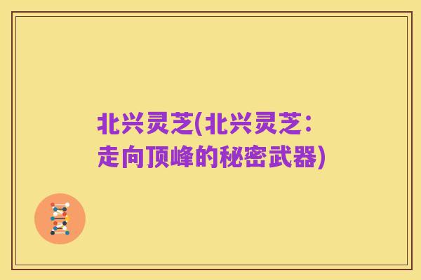 北兴灵芝(北兴灵芝：走向顶峰的秘密武器)