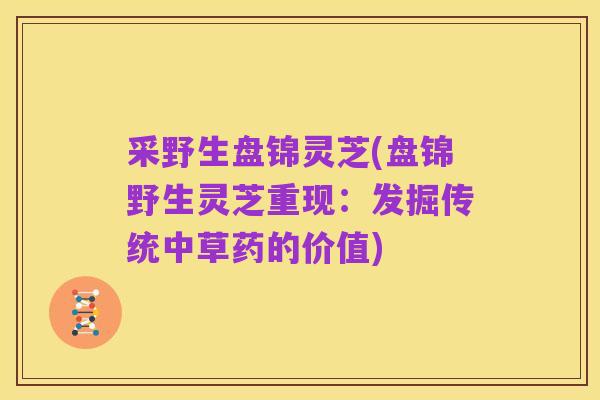 采野生盘锦灵芝(盘锦野生灵芝重现:发掘传统中草药的价值)