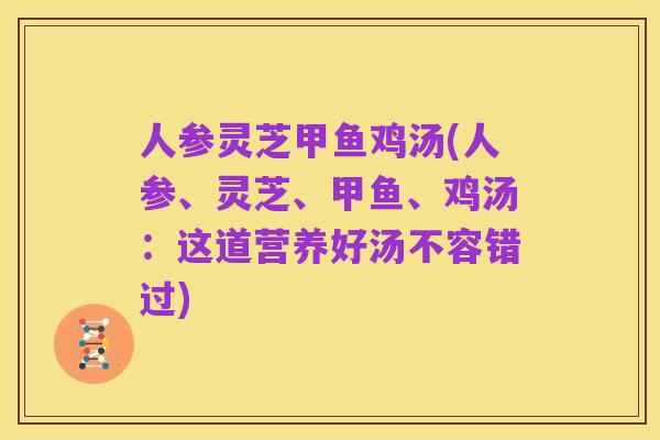 人参灵芝甲鱼鸡汤(人参、灵芝、甲鱼、鸡汤：这道营养好汤不容错过)