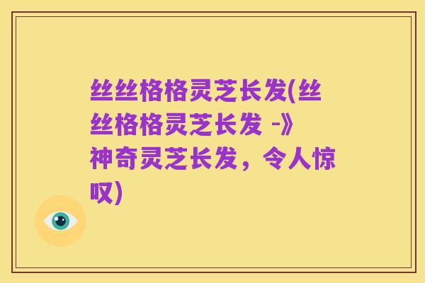 丝丝格格灵芝长发(丝丝格格灵芝长发 -》神奇灵芝长发,令人惊叹)