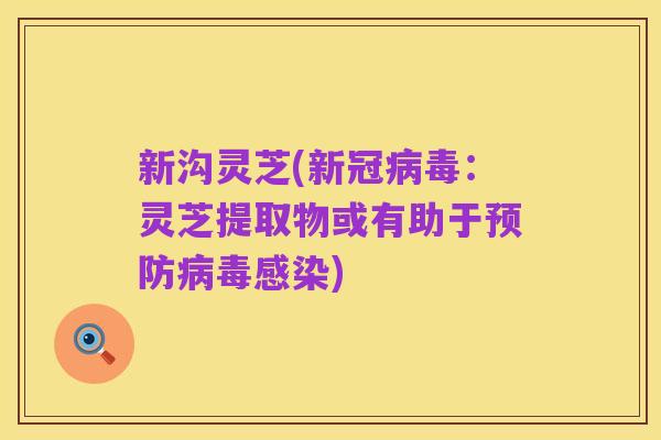 新沟灵芝(新冠病毒：灵芝提取物或有助于预防病毒感染)