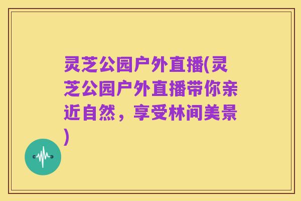 灵芝公园户外直播(灵芝公园户外直播带你亲近自然,享受林间美景)