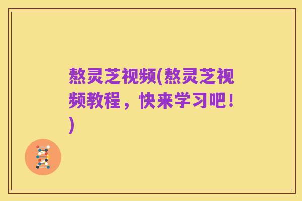 熬灵芝视频(熬灵芝视频教程，快来学习吧！)