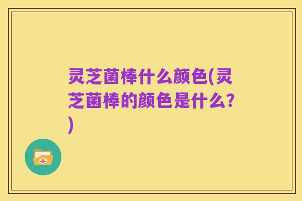 灵芝菌棒什么颜色(灵芝菌棒的颜色是什么？)