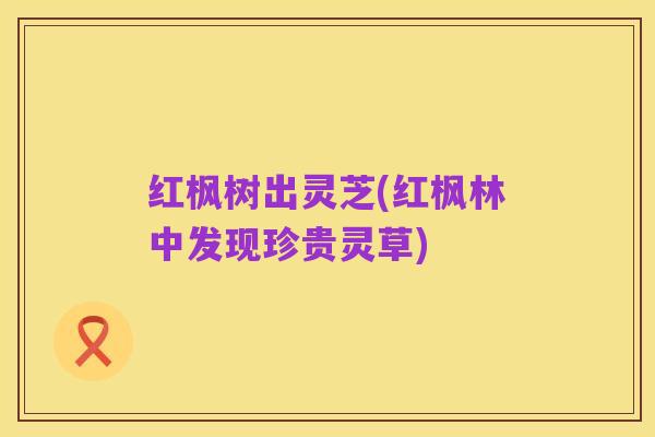 红枫树出灵芝(红枫林中发现珍贵灵草)