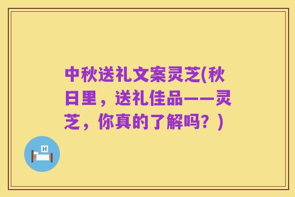中秋送礼文案灵芝(秋日里,送礼佳品——灵芝,你真的了解吗?)