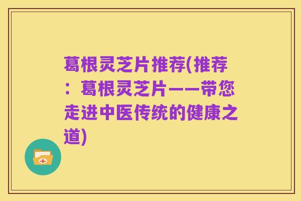 葛根灵芝片推荐(推荐：葛根灵芝片——带您走进中医传统的健康之道)