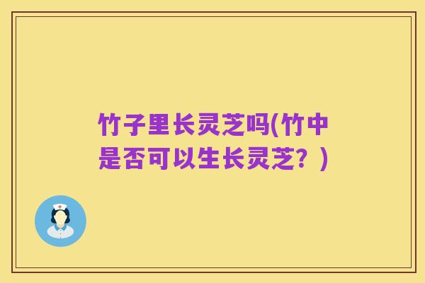 竹子里长灵芝吗(竹中是否可以生长灵芝?)